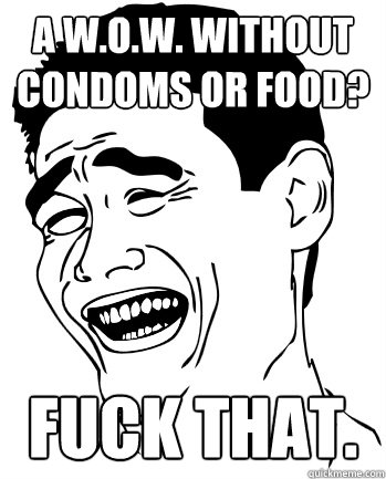 A W.O.W. without condoms or food? Fuck that. - A W.O.W. without condoms or food? Fuck that.  Fuck that