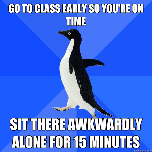 Go to class early so you're on time Sit there awkwardly alone for 15 minutes - Go to class early so you're on time Sit there awkwardly alone for 15 minutes  Socially Awkward Penguin