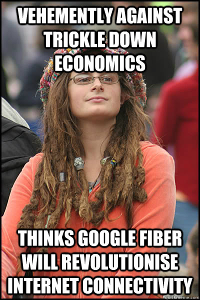 Vehemently against trickle down economics Thinks Google Fiber will revolutionise internet connectivity - Vehemently against trickle down economics Thinks Google Fiber will revolutionise internet connectivity  College Liberal