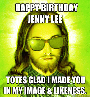   happy birthday jenny lee  totes glad i made you in my image & likeness. -   happy birthday jenny lee  totes glad i made you in my image & likeness.  Misc