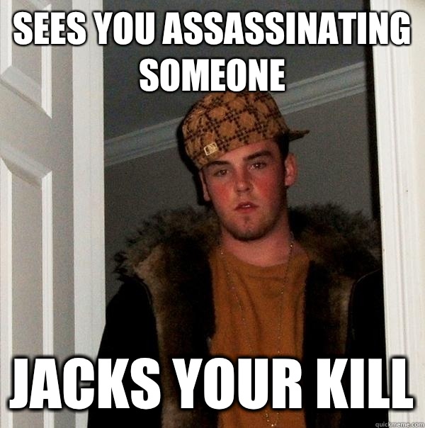 Sees you assassinating someone Jacks your kill  Scumbag Steve