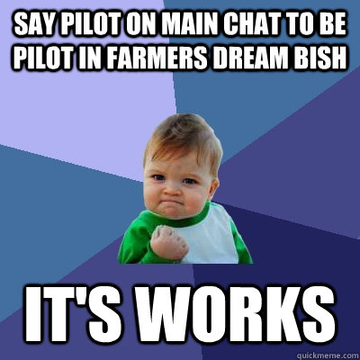 Say Pilot on main chat to be pilot in Farmers dream bish  It's works  Success Kid