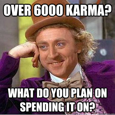 over 6000 karma? What do you plan on spending it on?  