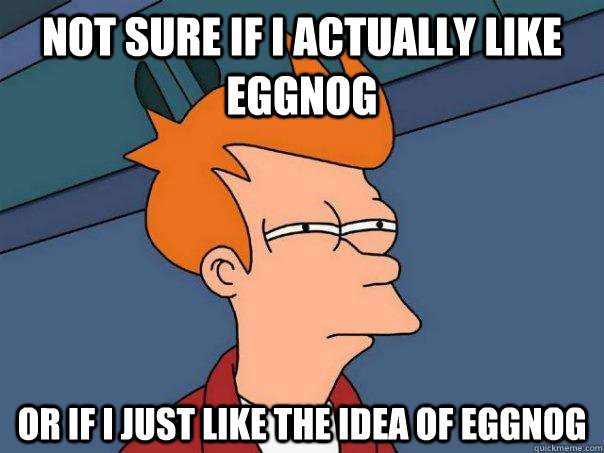 Not sure if I actually like Eggnog Or if I just like the idea of eggnog - Not sure if I actually like Eggnog Or if I just like the idea of eggnog  Futurama Fry