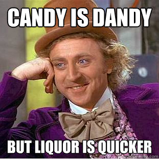 Candy is dandy but liquor is quicker 
  Creepy Wonka