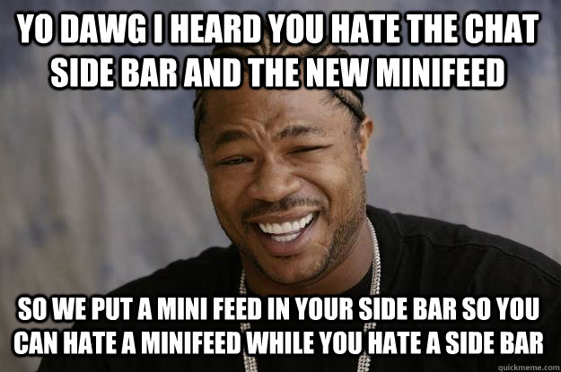 Yo dawg I heard you hate the chat side bar and the new minifeed So we put a mini feed in your side bar so you can hate a minifeed while you hate a side bar  Xzibit meme