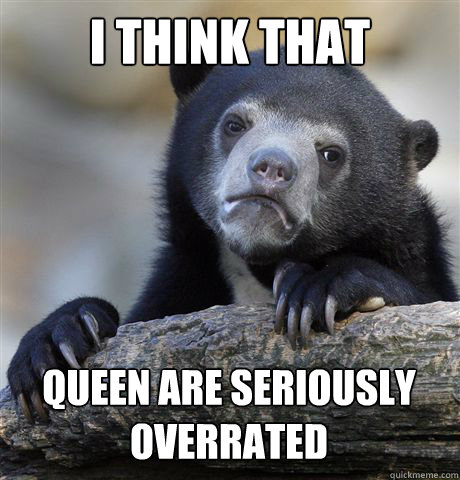 I THINK THAT QUEEN ARE SERIOUSLY  OVERRATED   Confession Bear