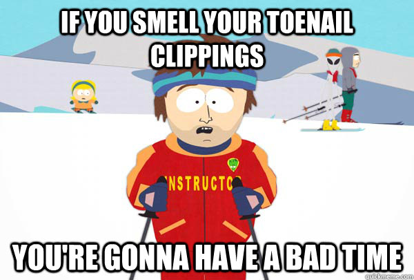 If you smell your toenail clippings You're gonna have a bad time  Super Cool Ski Instructor