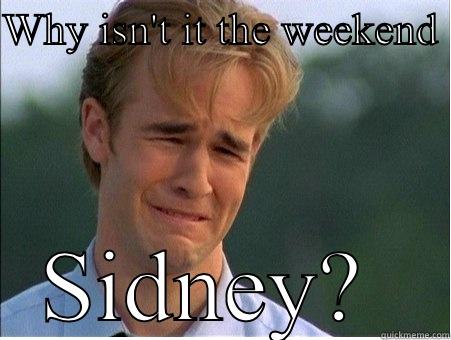 WHY ISN'T IT THE WEEKEND  SIDNEY?  1990s Problems