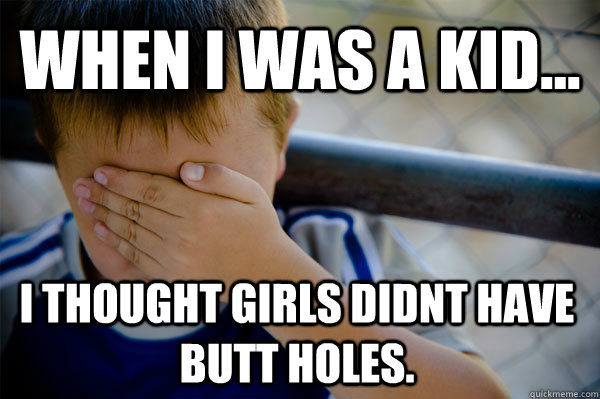 WHEN I WAS A KID... I thought girls didnt have butt holes.  Confession kid