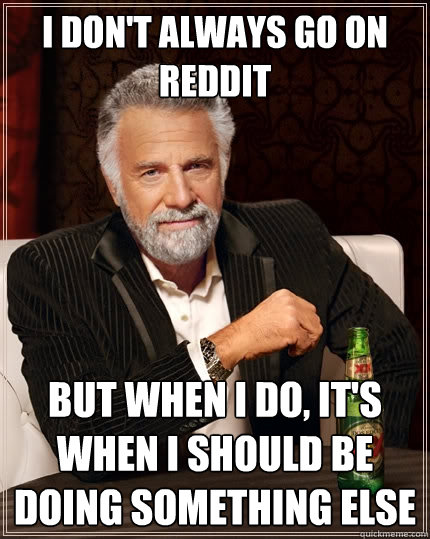 I don't always go on Reddit But when I do, it's when I should be doing something else  The Most Interesting Man In The World