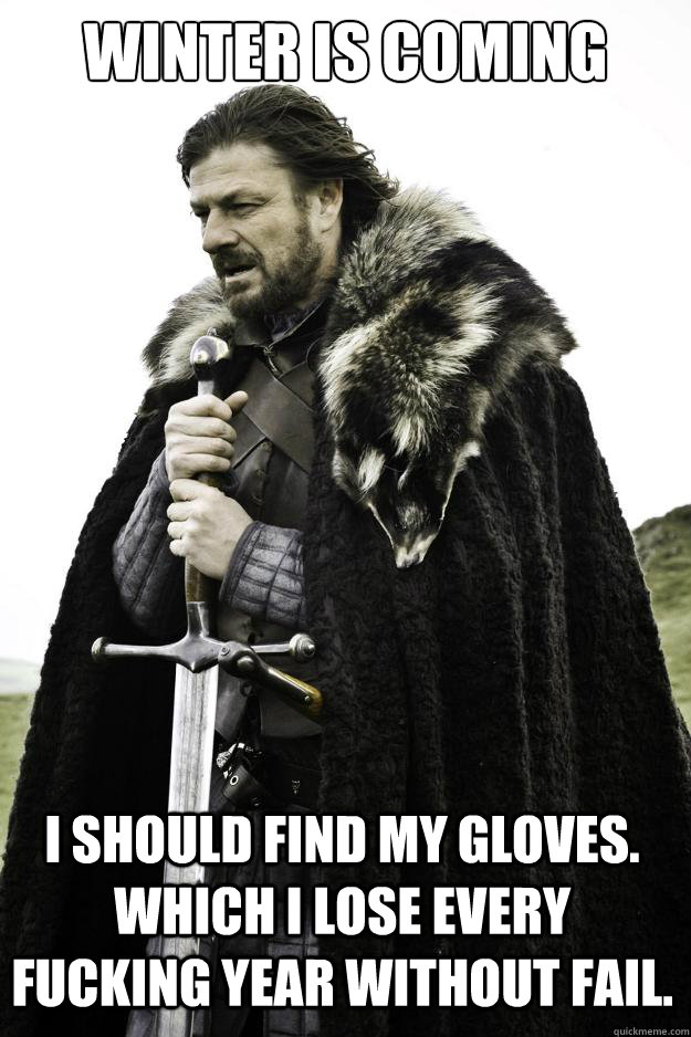 Winter is coming I should find my gloves. Which I lose every fucking year without fail.  Winter is coming