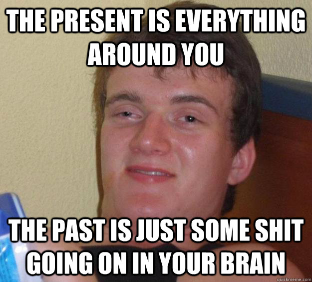 The present is everything around you The past is just some shit going on in your brain  10 Guy