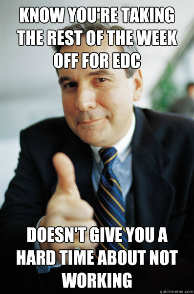 Know you're taking the rest of the week off for EDC Doesn't give you a hard time about not working - Know you're taking the rest of the week off for EDC Doesn't give you a hard time about not working  Good Guy Boss