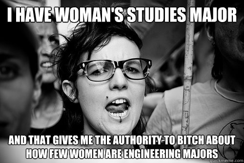 i have woman's studies major and that gives me the authority to bitch about how few women are engineering majors  Hypocrite Feminist