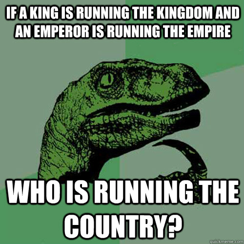 If a King is running the Kingdom and an Emperor is running the Empire  Who is running the Country?  Philosoraptor