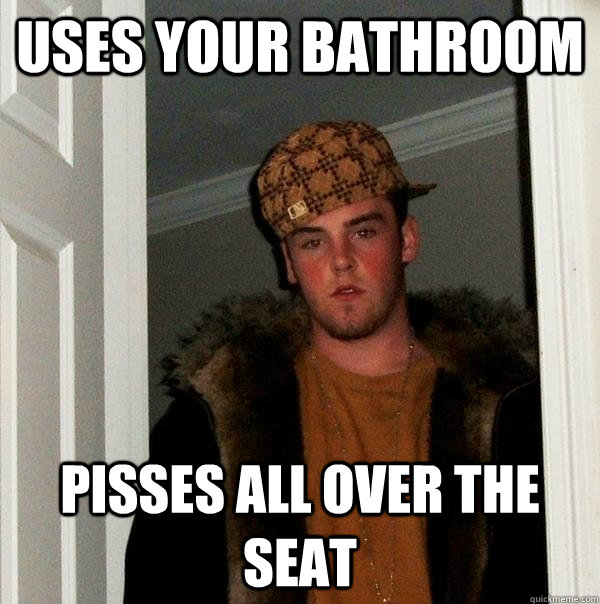 uses your bathroom pisses all over the seat  Scumbag Steve