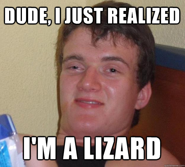 Dude, I just realized I'm a lizard  10 Guy