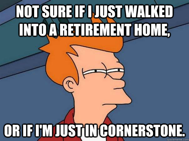 Not sure if i just walked into a Retirement home, or if I'm just in cornerstone. - Not sure if i just walked into a Retirement home, or if I'm just in cornerstone.  Futurama Fry