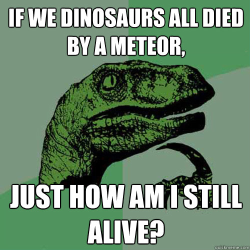 if we dinosaurs all died by a meteor, just how am i still alive? - if we dinosaurs all died by a meteor, just how am i still alive?  Philosoraptor