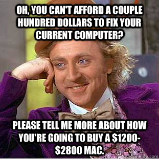 Oh, you can't afford a couple hundred dollars to fix your current computer? please tell me more about how you're going to buy a $1200-$2800 MAC.  Condescending Wonka