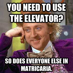 You need to use the elevator? So does everyone else in Matricaria. - You need to use the elevator? So does everyone else in Matricaria.  Condescending Wonka