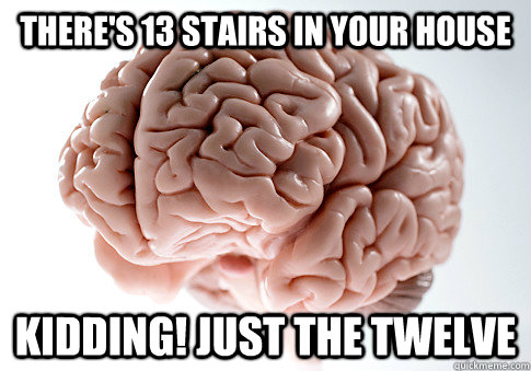 there's 13 stairs in your house kidding! just the twelve  Scumbag Brain