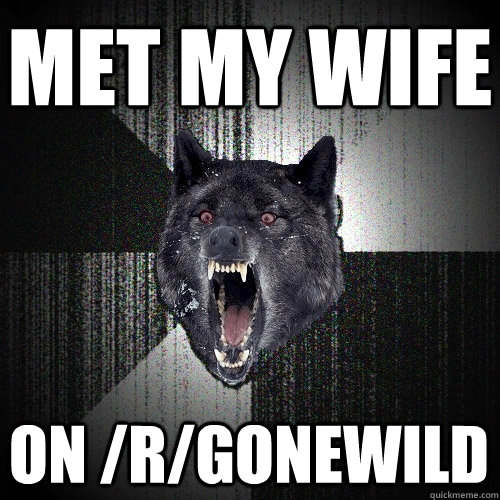 met my wife on /r/gonewild  Insanity Wolf