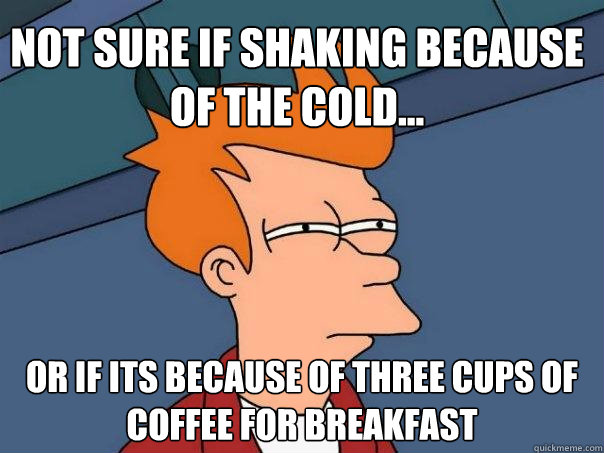 Not sure if shaking because of the cold... Or if its because of three cups of coffee for breakfast - Not sure if shaking because of the cold... Or if its because of three cups of coffee for breakfast  Futurama Fry