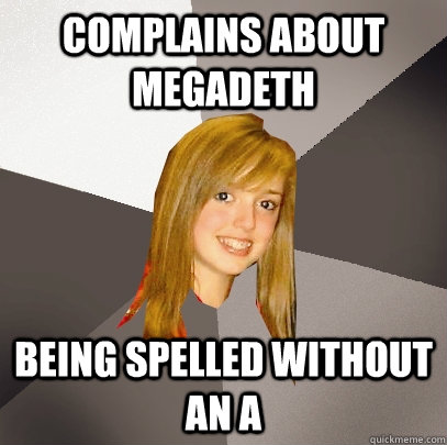 complains about megadeth being spelled without an a  Musically Oblivious 8th Grader