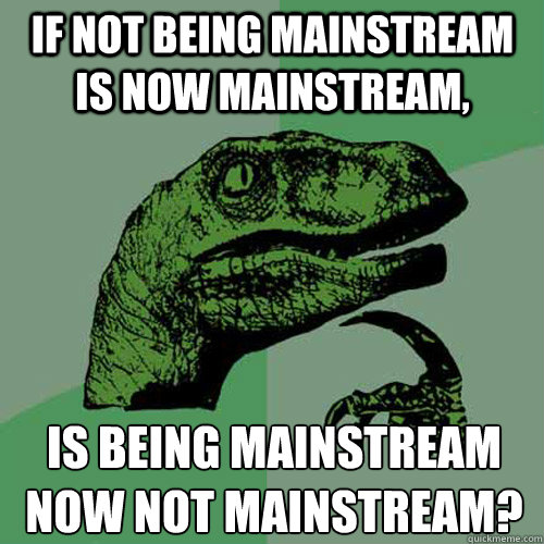 If not being mainstream is now mainstream, Is being mainstream now not mainstream? - If not being mainstream is now mainstream, Is being mainstream now not mainstream?  Philosoraptor