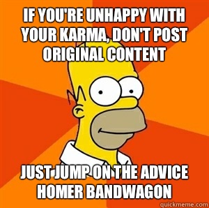 if you're unhappy with your karma, don't post original content Just jump on the advice homer bandwagon - if you're unhappy with your karma, don't post original content Just jump on the advice homer bandwagon  Advice Homer