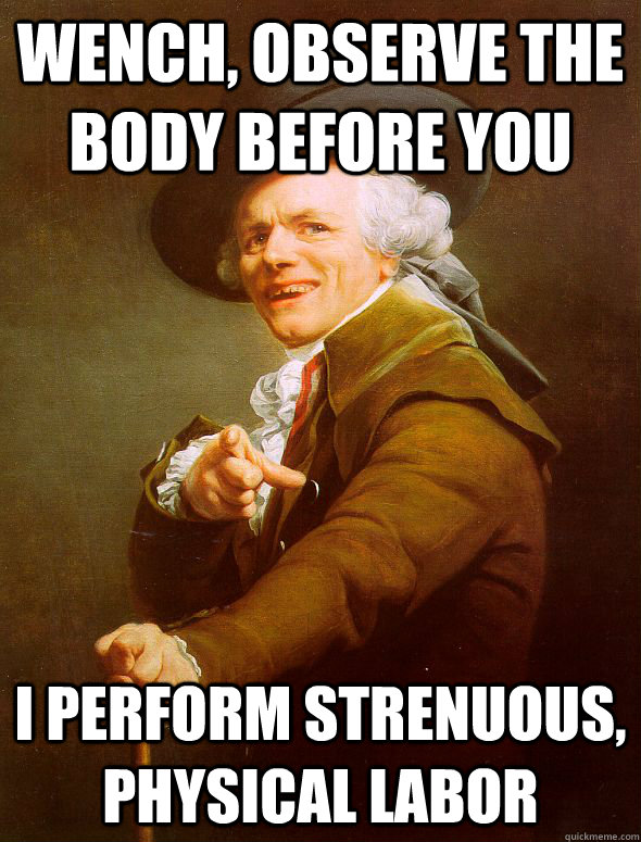 Wench, observe the body before you I perform strenuous,  physical labor  Joseph Ducreux