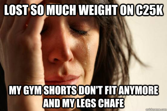 Lost so much weight on C25K My gym shorts don't fit anymore and my legs chafe  First World Problems