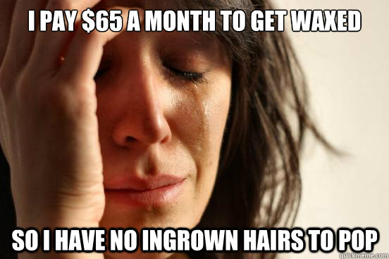 I pay $65 a month to get waxed so i have no ingrown hairs to pop  First World Problems