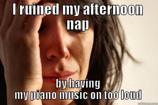 I RUINED MY AFTERNOON NAP BY HAVING MY PIANO MUSIC ON TOO LOUD First World Problems