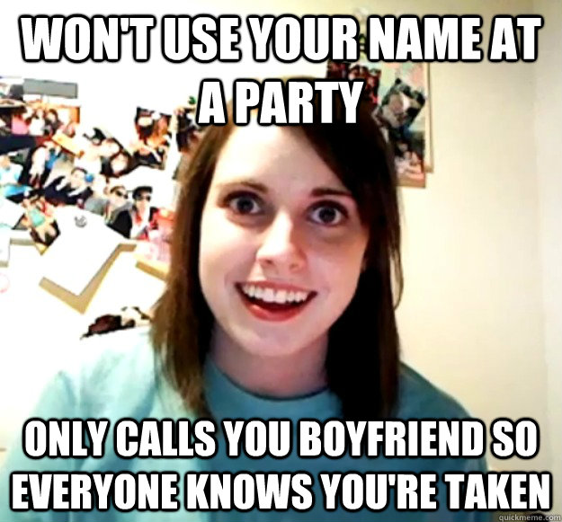 Won't use your name at a party only calls you boyfriend so everyone knows you're taken  Overly Attached Girlfriend