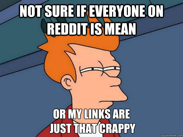 Not sure if everyone on reddit is mean Or my links are
 just that crappy  Futurama Fry