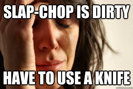 slap-chop is dirty have to use a knife  First World Problems