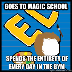 Goes to magic school Spends the entirety of
every day in the gym  