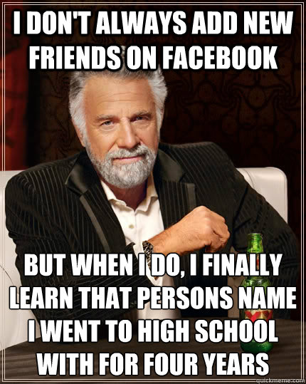 I don't always add new friends on facebook but when I do, i finally learn that persons name I went to high school with for four years - I don't always add new friends on facebook but when I do, i finally learn that persons name I went to high school with for four years  The Most Interesting Man In The World