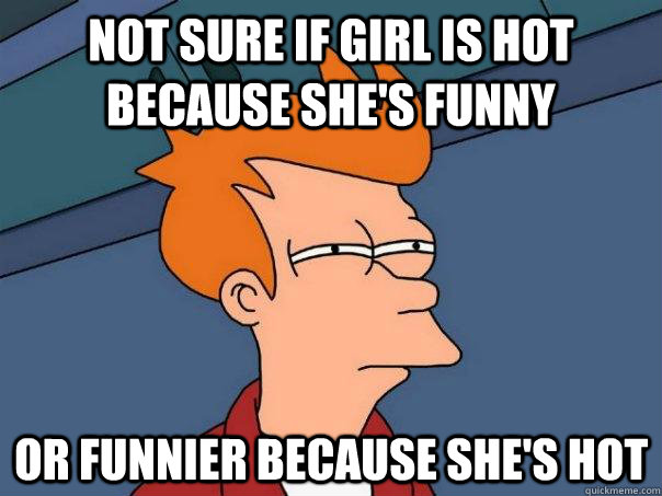 not sure if girl is hot because she's funny or funnier because she's hot - not sure if girl is hot because she's funny or funnier because she's hot  Futurama Fry