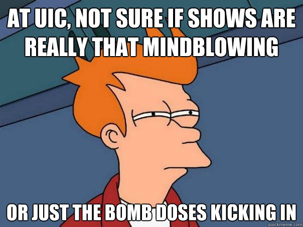 at uic, not sure if shows are really that mindblowing or just the bomb doses kicking in - at uic, not sure if shows are really that mindblowing or just the bomb doses kicking in  Futurama Fry