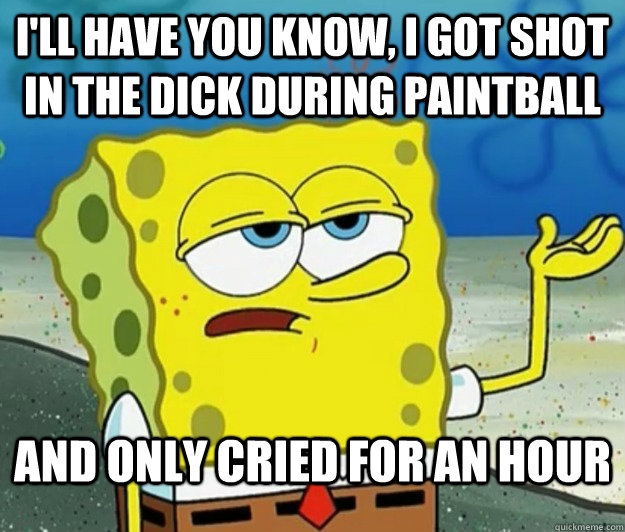 I'll have you know, I got shot in the dick during paintball and only cried for an hour  Tough Spongebob