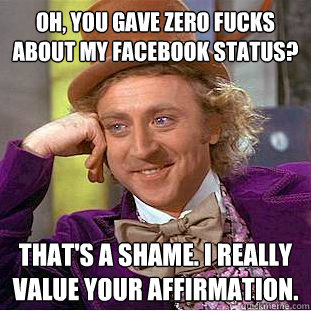 Oh, you gave zero fucks about my facebook status? That's a shame. I really value your affirmation. - Oh, you gave zero fucks about my facebook status? That's a shame. I really value your affirmation.  Condescending Wonka