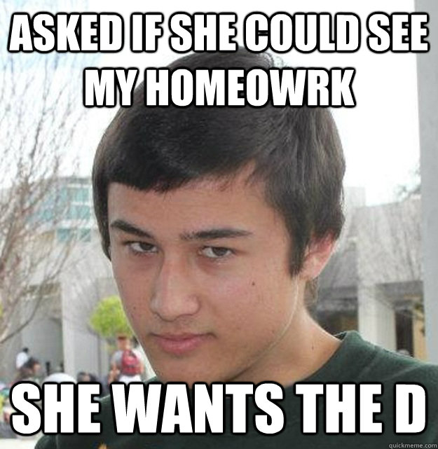 Asked if she could see my homeowrk SHE WANTS THE D  D-Face