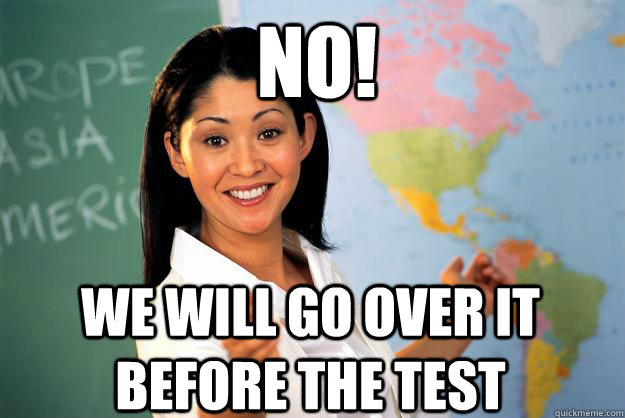 No! We will go over it before the test - No! We will go over it before the test  Unhelpful High School Teacher