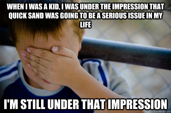 When I was a kid, i was under the impression that quick sand was going to be a serious issue in my life I'm still under that impression   Confession kid