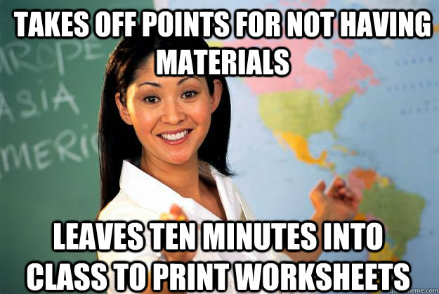 Takes off points for not having materials Leaves ten minutes into class to print worksheets - Takes off points for not having materials Leaves ten minutes into class to print worksheets  Unhelpful High School Teacher