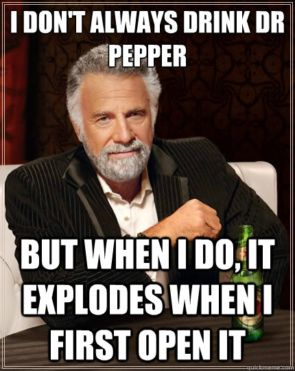 I don't always drink DR pepper But when i do, it explodes when I first open it - I don't always drink DR pepper But when i do, it explodes when I first open it  The Most Interesting Man In The World